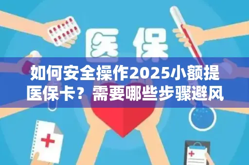 如何安全操作2025小额提医保卡？需要哪些步骤避风险？